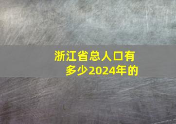 浙江省总人口有多少2024年的