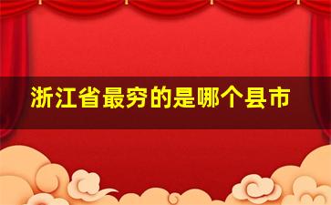 浙江省最穷的是哪个县市