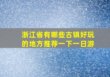 浙江省有哪些古镇好玩的地方推荐一下一日游