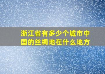 浙江省有多少个城市中国的丝绸地在什么地方