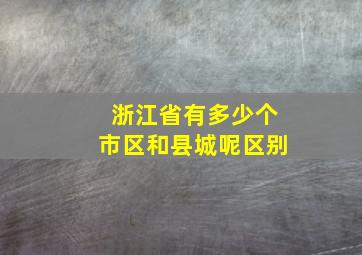 浙江省有多少个市区和县城呢区别