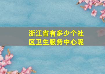 浙江省有多少个社区卫生服务中心呢