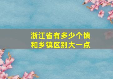 浙江省有多少个镇和乡镇区别大一点