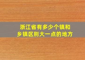 浙江省有多少个镇和乡镇区别大一点的地方