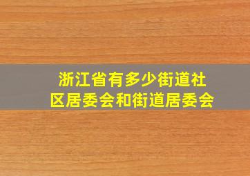 浙江省有多少街道社区居委会和街道居委会