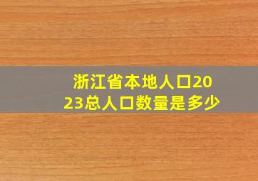 浙江省本地人口2023总人口数量是多少