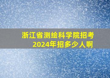 浙江省测绘科学院招考2024年招多少人啊