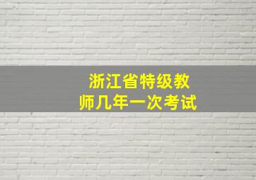 浙江省特级教师几年一次考试