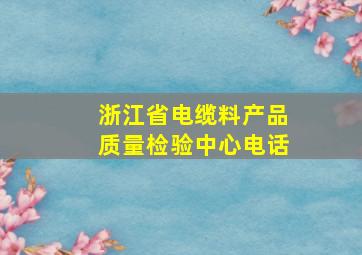 浙江省电缆料产品质量检验中心电话