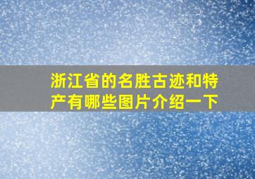 浙江省的名胜古迹和特产有哪些图片介绍一下