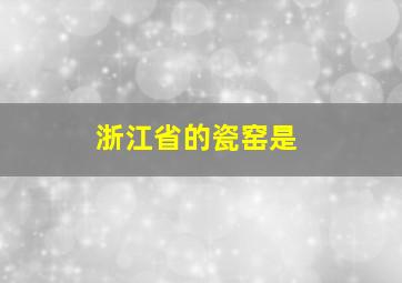 浙江省的瓷窑是