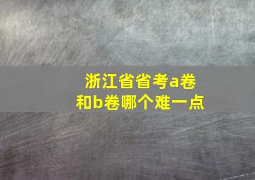 浙江省省考a卷和b卷哪个难一点