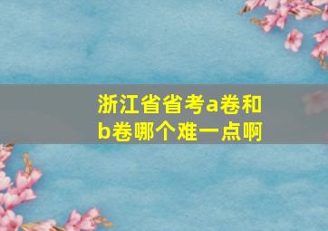 浙江省省考a卷和b卷哪个难一点啊