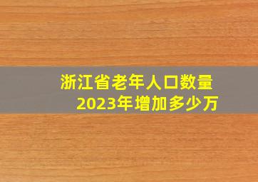 浙江省老年人口数量2023年增加多少万