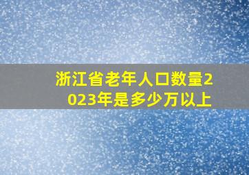 浙江省老年人口数量2023年是多少万以上