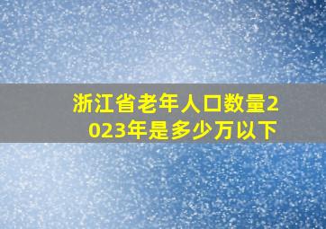 浙江省老年人口数量2023年是多少万以下