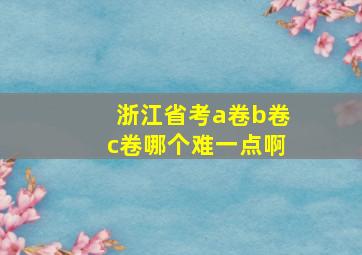 浙江省考a卷b卷c卷哪个难一点啊