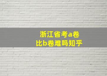 浙江省考a卷比b卷难吗知乎