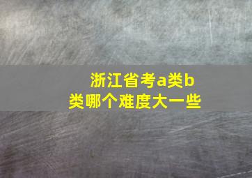 浙江省考a类b类哪个难度大一些