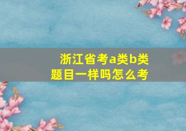 浙江省考a类b类题目一样吗怎么考