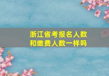 浙江省考报名人数和缴费人数一样吗