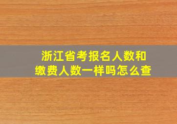 浙江省考报名人数和缴费人数一样吗怎么查