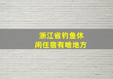 浙江省钓鱼休闲住宿有啥地方