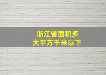 浙江省面积多大平方千米以下