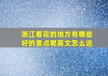 浙江看花的地方有哪些好的景点呢英文怎么说