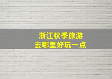 浙江秋季旅游去哪里好玩一点