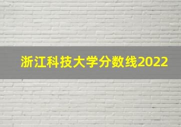 浙江科技大学分数线2022