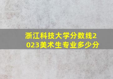 浙江科技大学分数线2023美术生专业多少分