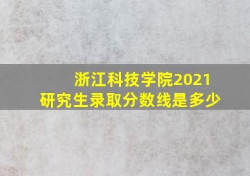 浙江科技学院2021研究生录取分数线是多少