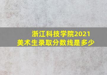 浙江科技学院2021美术生录取分数线是多少