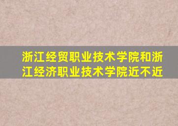 浙江经贸职业技术学院和浙江经济职业技术学院近不近