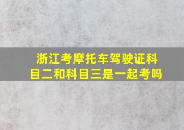 浙江考摩托车驾驶证科目二和科目三是一起考吗