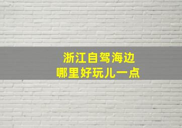 浙江自驾海边哪里好玩儿一点