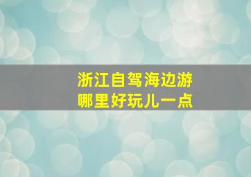 浙江自驾海边游哪里好玩儿一点