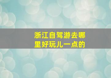 浙江自驾游去哪里好玩儿一点的