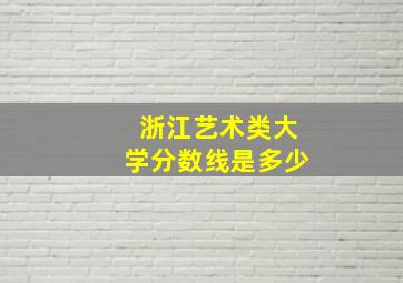 浙江艺术类大学分数线是多少