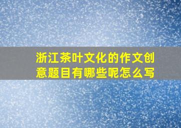 浙江茶叶文化的作文创意题目有哪些呢怎么写