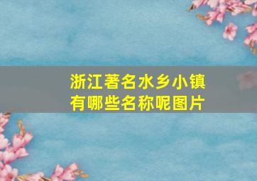 浙江著名水乡小镇有哪些名称呢图片