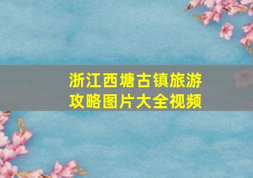 浙江西塘古镇旅游攻略图片大全视频