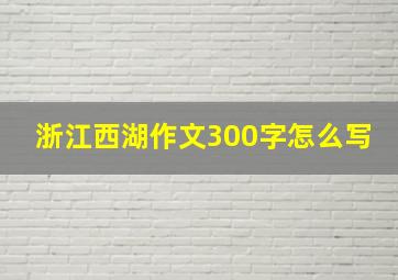 浙江西湖作文300字怎么写