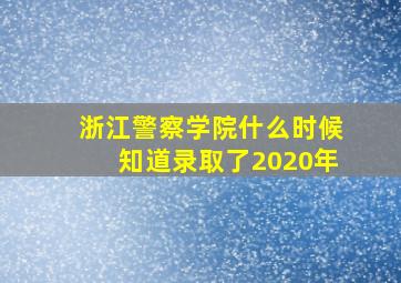 浙江警察学院什么时候知道录取了2020年