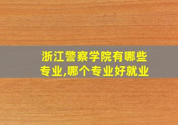 浙江警察学院有哪些专业,哪个专业好就业