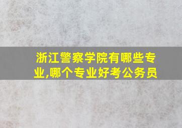 浙江警察学院有哪些专业,哪个专业好考公务员