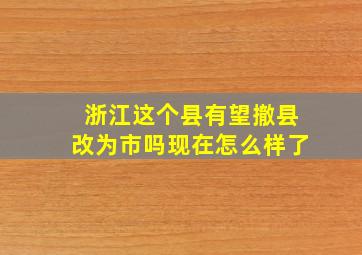 浙江这个县有望撤县改为市吗现在怎么样了