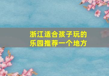 浙江适合孩子玩的乐园推荐一个地方