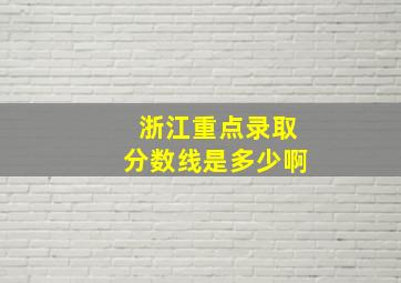 浙江重点录取分数线是多少啊